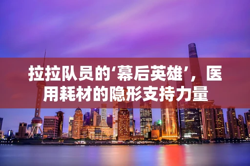 拉拉队员的‘幕后英雄’，医用耗材的隐形支持力量