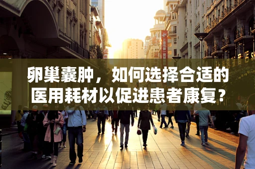 卵巢囊肿，如何选择合适的医用耗材以促进患者康复？