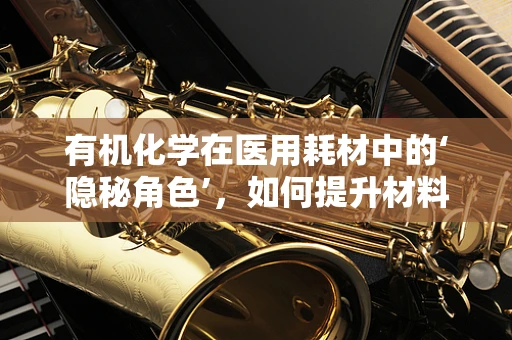 有机化学在医用耗材中的‘隐秘角色’，如何提升材料生物相容性？