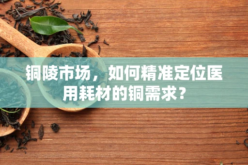 铜陵市场，如何精准定位医用耗材的铜需求？