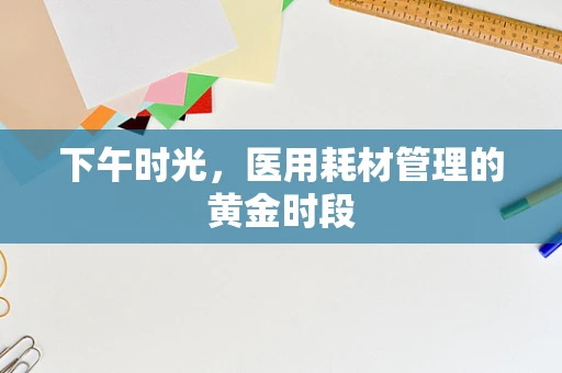下午时光，医用耗材管理的黄金时段