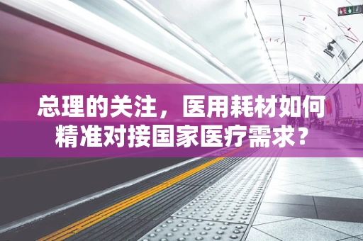 总理的关注，医用耗材如何精准对接国家医疗需求？