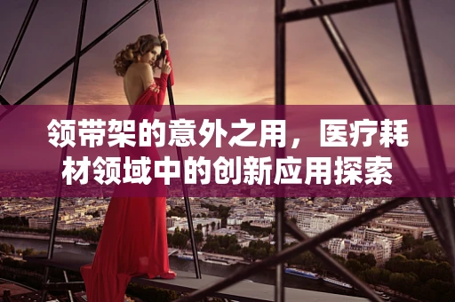领带架的意外之用，医疗耗材领域中的创新应用探索