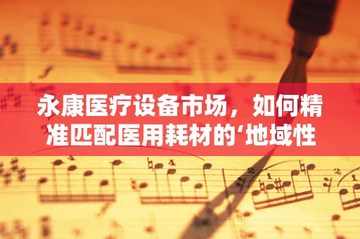 永康医疗设备市场，如何精准匹配医用耗材的‘地域性需求’？