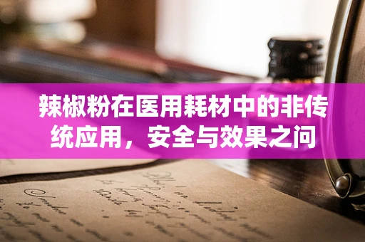 辣椒粉在医用耗材中的非传统应用，安全与效果之问