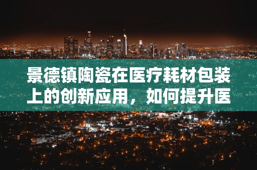 景德镇陶瓷在医疗耗材包装上的创新应用，如何提升医疗安全与环保？