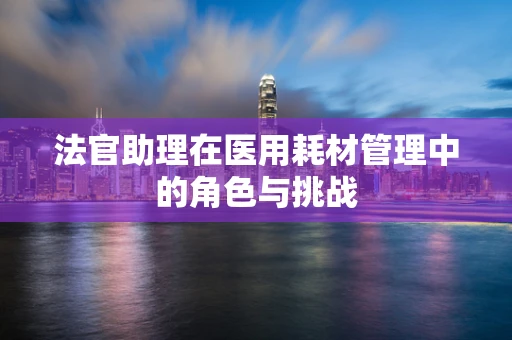 法官助理在医用耗材管理中的角色与挑战