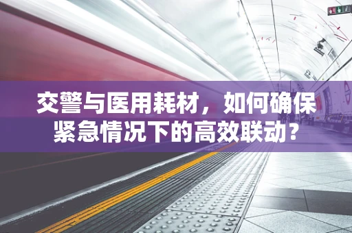 交警与医用耗材，如何确保紧急情况下的高效联动？