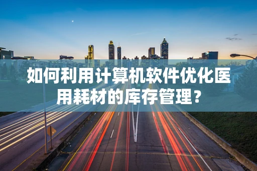 如何利用计算机软件优化医用耗材的库存管理？