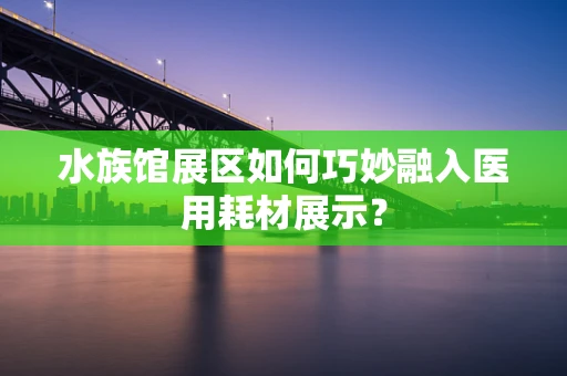 水族馆展区如何巧妙融入医用耗材展示？