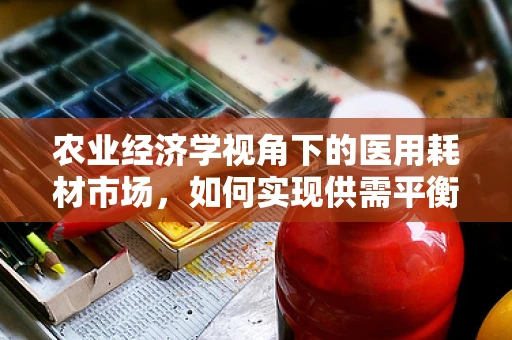 农业经济学视角下的医用耗材市场，如何实现供需平衡？