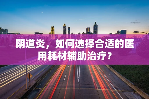 阴道炎，如何选择合适的医用耗材辅助治疗？