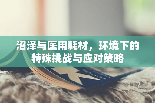 沼泽与医用耗材，环境下的特殊挑战与应对策略