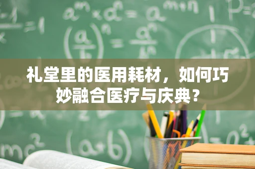 礼堂里的医用耗材，如何巧妙融合医疗与庆典？