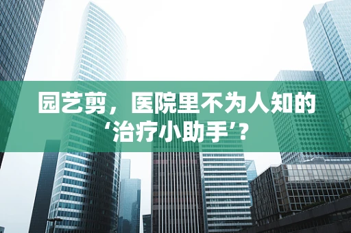 园艺剪，医院里不为人知的‘治疗小助手’？