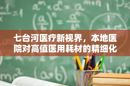 七台河医疗新视界，本地医院对高值医用耗材的精细化管理挑战
