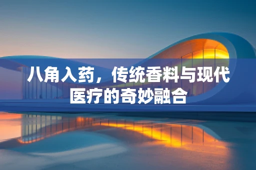 八角入药，传统香料与现代医疗的奇妙融合