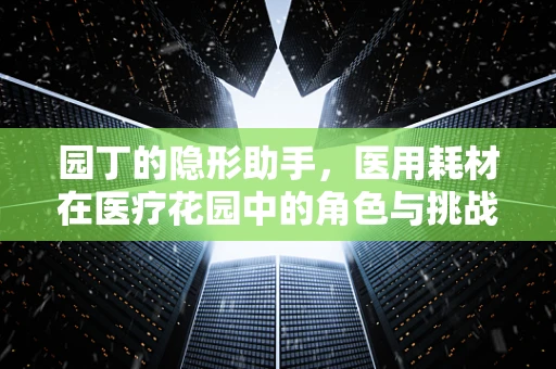园丁的隐形助手，医用耗材在医疗花园中的角色与挑战？