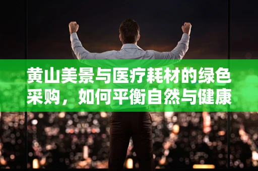 黄山美景与医疗耗材的绿色采购，如何平衡自然与健康的双重需求？