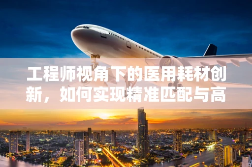 工程师视角下的医用耗材创新，如何实现精准匹配与高效管理？