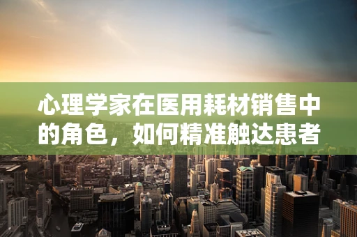 心理学家在医用耗材销售中的角色，如何精准触达患者心弦？