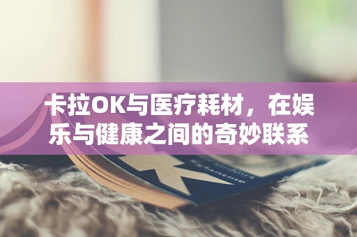 卡拉OK与医疗耗材，在娱乐与健康之间的奇妙联系