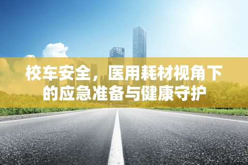 校车安全，医用耗材视角下的应急准备与健康守护