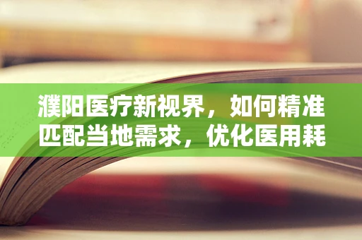 濮阳医疗新视界，如何精准匹配当地需求，优化医用耗材供应链？