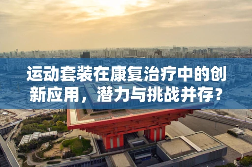 运动套装在康复治疗中的创新应用，潜力与挑战并存？