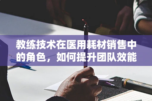教练技术在医用耗材销售中的角色，如何提升团队效能？
