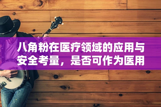 八角粉在医疗领域的应用与安全考量，是否可作为医用耗材？