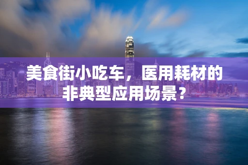 美食街小吃车，医用耗材的非典型应用场景？