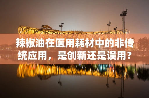 辣椒油在医用耗材中的非传统应用，是创新还是误用？