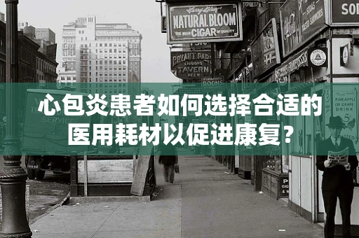 心包炎患者如何选择合适的医用耗材以促进康复？