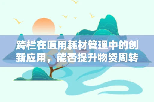跨栏在医用耗材管理中的创新应用，能否提升物资周转效率？
