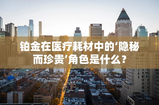 铂金在医疗耗材中的‘隐秘而珍贵’角色是什么？