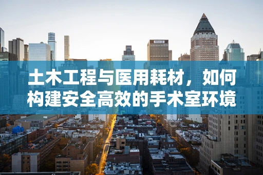土木工程与医用耗材，如何构建安全高效的手术室环境？