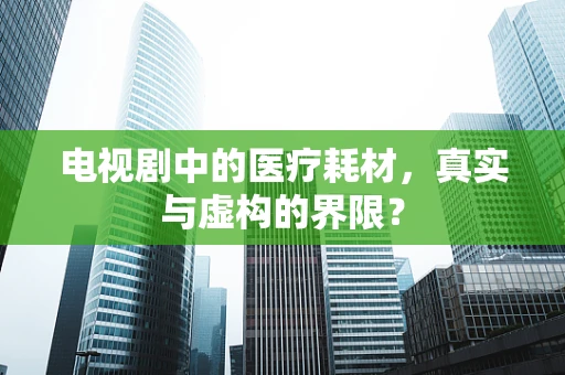 电视剧中的医疗耗材，真实与虚构的界限？