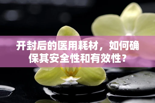 开封后的医用耗材，如何确保其安全性和有效性？