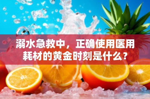 溺水急救中，正确使用医用耗材的黄金时刻是什么？