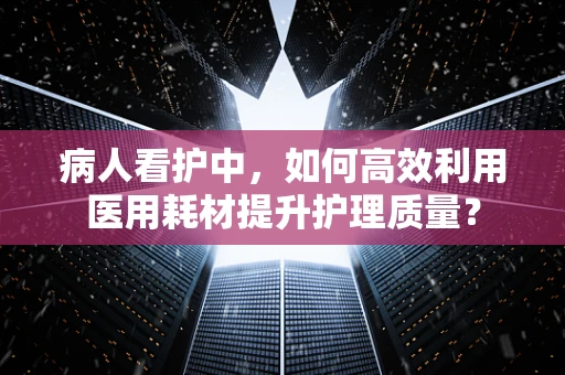 病人看护中，如何高效利用医用耗材提升护理质量？
