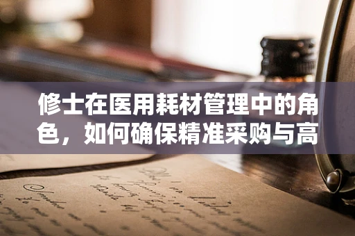 修士在医用耗材管理中的角色，如何确保精准采购与高效使用？