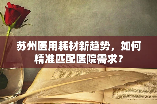 苏州医用耗材新趋势，如何精准匹配医院需求？