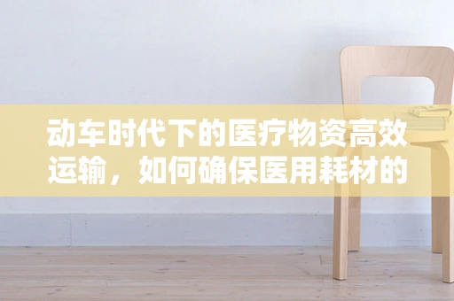 动车时代下的医疗物资高效运输，如何确保医用耗材的速度与安全？