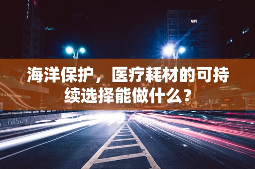 海洋保护，医疗耗材的可持续选择能做什么？