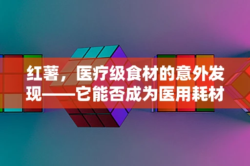 红薯，医疗级食材的意外发现——它能否成为医用耗材的新宠？
