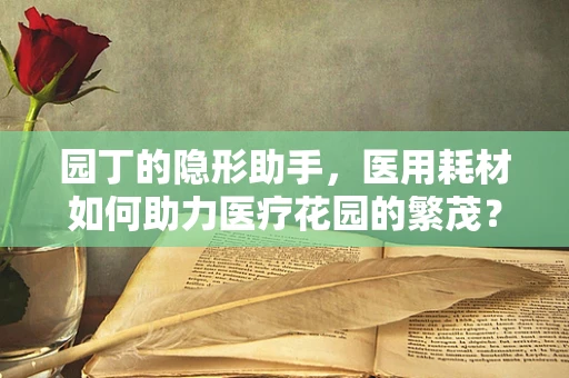 园丁的隐形助手，医用耗材如何助力医疗花园的繁茂？
