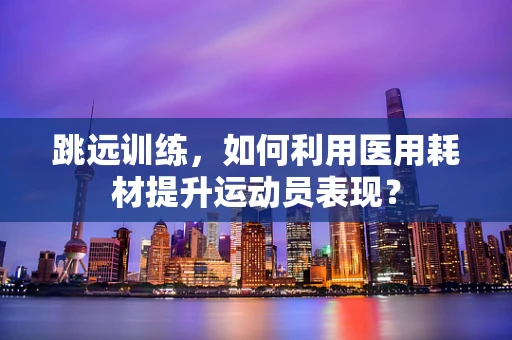 跳远训练，如何利用医用耗材提升运动员表现？