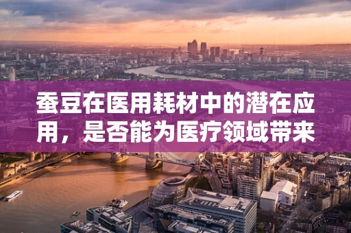 蚕豆在医用耗材中的潜在应用，是否能为医疗领域带来新惊喜？