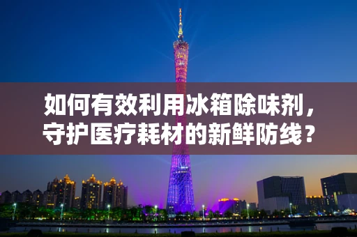 如何有效利用冰箱除味剂，守护医疗耗材的新鲜防线？